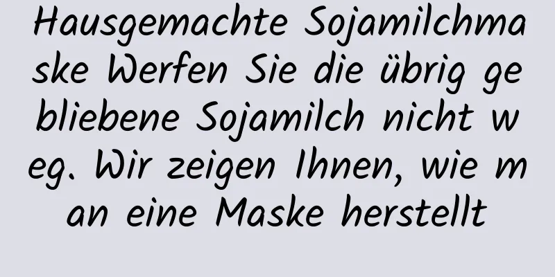 Hausgemachte Sojamilchmaske Werfen Sie die übrig gebliebene Sojamilch nicht weg. Wir zeigen Ihnen, wie man eine Maske herstellt