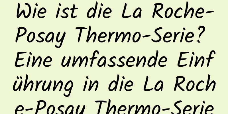 Wie ist die La Roche-Posay Thermo-Serie? Eine umfassende Einführung in die La Roche-Posay Thermo-Serie