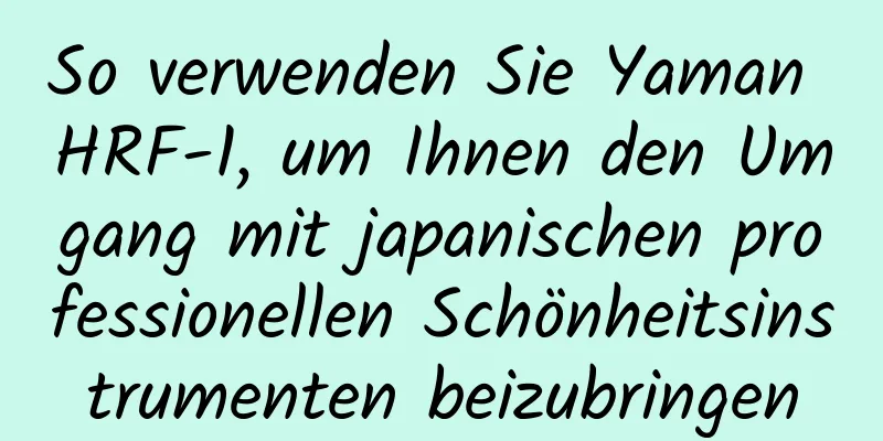 So verwenden Sie Yaman HRF-1, um Ihnen den Umgang mit japanischen professionellen Schönheitsinstrumenten beizubringen
