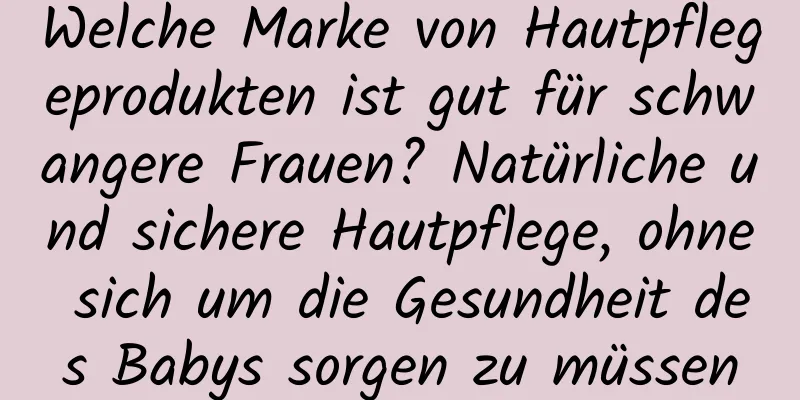 Welche Marke von Hautpflegeprodukten ist gut für schwangere Frauen? Natürliche und sichere Hautpflege, ohne sich um die Gesundheit des Babys sorgen zu müssen
