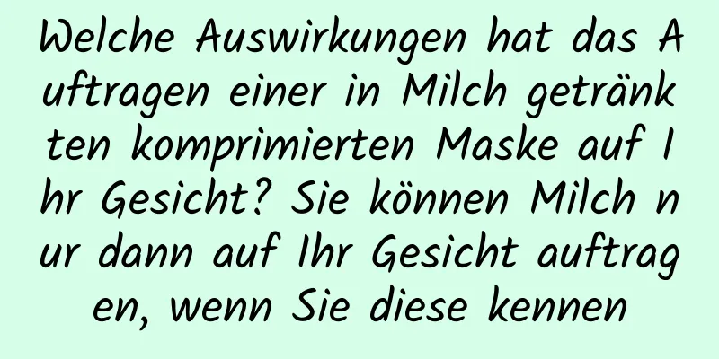 Welche Auswirkungen hat das Auftragen einer in Milch getränkten komprimierten Maske auf Ihr Gesicht? Sie können Milch nur dann auf Ihr Gesicht auftragen, wenn Sie diese kennen