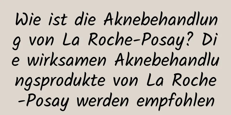 Wie ist die Aknebehandlung von La Roche-Posay? Die wirksamen Aknebehandlungsprodukte von La Roche-Posay werden empfohlen