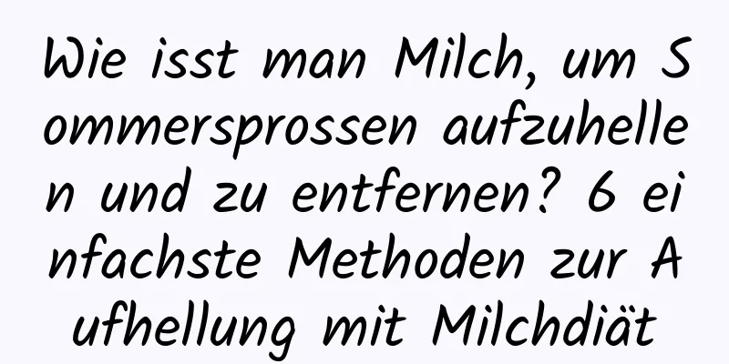 Wie isst man Milch, um Sommersprossen aufzuhellen und zu entfernen? 6 einfachste Methoden zur Aufhellung mit Milchdiät