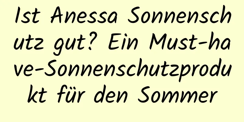 Ist Anessa Sonnenschutz gut? Ein Must-have-Sonnenschutzprodukt für den Sommer