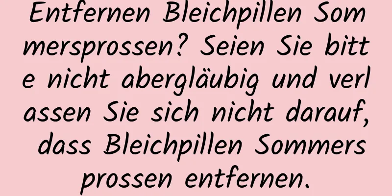 Entfernen Bleichpillen Sommersprossen? Seien Sie bitte nicht abergläubig und verlassen Sie sich nicht darauf, dass Bleichpillen Sommersprossen entfernen.