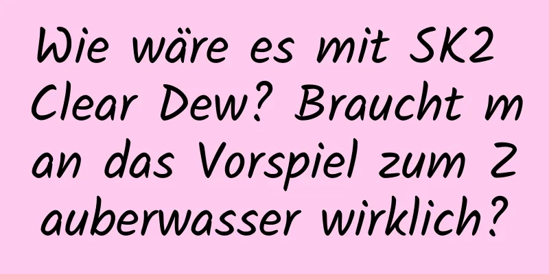 Wie wäre es mit SK2 Clear Dew? Braucht man das Vorspiel zum Zauberwasser wirklich?