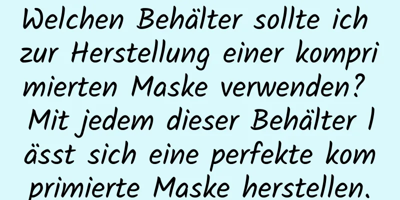 Welchen Behälter sollte ich zur Herstellung einer komprimierten Maske verwenden? Mit jedem dieser Behälter lässt sich eine perfekte komprimierte Maske herstellen.
