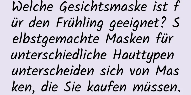 Welche Gesichtsmaske ist für den Frühling geeignet? Selbstgemachte Masken für unterschiedliche Hauttypen unterscheiden sich von Masken, die Sie kaufen müssen.