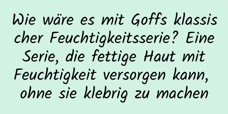 Wie wäre es mit Goffs klassischer Feuchtigkeitsserie? Eine Serie, die fettige Haut mit Feuchtigkeit versorgen kann, ohne sie klebrig zu machen