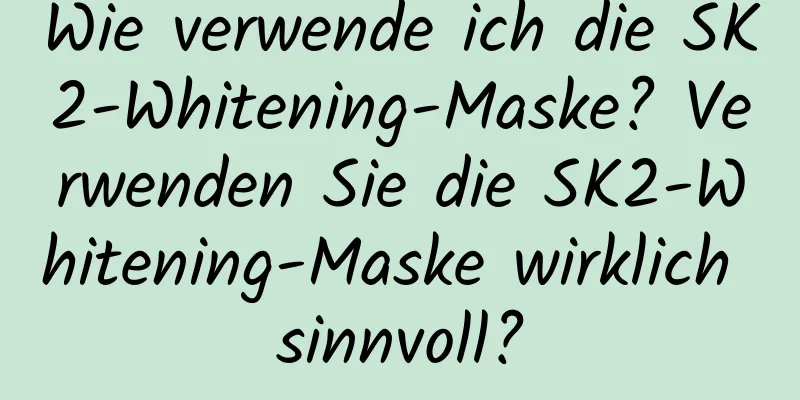 Wie verwende ich die SK2-Whitening-Maske? Verwenden Sie die SK2-Whitening-Maske wirklich sinnvoll?