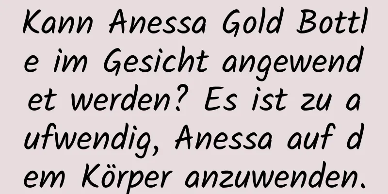 Kann Anessa Gold Bottle im Gesicht angewendet werden? Es ist zu aufwendig, Anessa auf dem Körper anzuwenden.