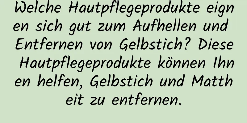 Welche Hautpflegeprodukte eignen sich gut zum Aufhellen und Entfernen von Gelbstich? Diese Hautpflegeprodukte können Ihnen helfen, Gelbstich und Mattheit zu entfernen.