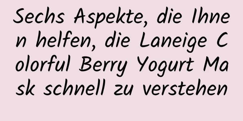 Sechs Aspekte, die Ihnen helfen, die Laneige Colorful Berry Yogurt Mask schnell zu verstehen