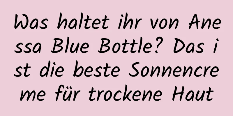 Was haltet ihr von Anessa Blue Bottle? Das ist die beste Sonnencreme für trockene Haut