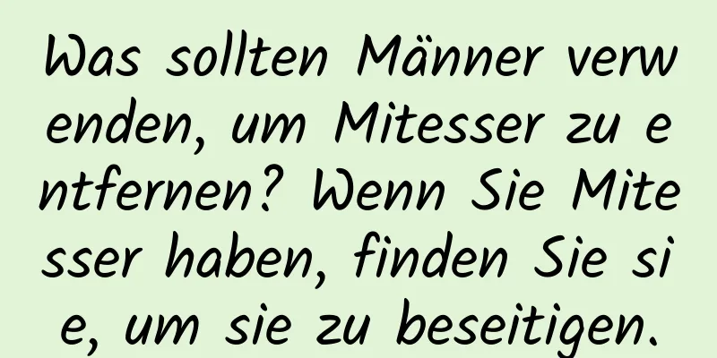 Was sollten Männer verwenden, um Mitesser zu entfernen? Wenn Sie Mitesser haben, finden Sie sie, um sie zu beseitigen.