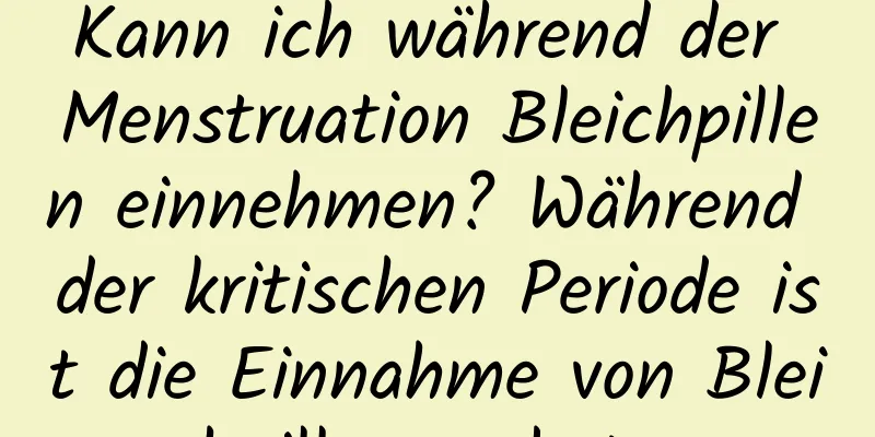 Kann ich während der Menstruation Bleichpillen einnehmen? Während der kritischen Periode ist die Einnahme von Bleichpillen verboten.