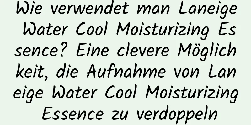 Wie verwendet man Laneige Water Cool Moisturizing Essence? Eine clevere Möglichkeit, die Aufnahme von Laneige Water Cool Moisturizing Essence zu verdoppeln