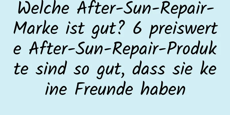 Welche After-Sun-Repair-Marke ist gut? 6 preiswerte After-Sun-Repair-Produkte sind so gut, dass sie keine Freunde haben
