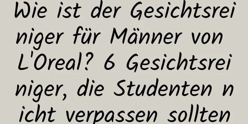 Wie ist der Gesichtsreiniger für Männer von L'Oreal? 6 Gesichtsreiniger, die Studenten nicht verpassen sollten