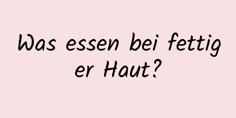 Was essen bei fettiger Haut?