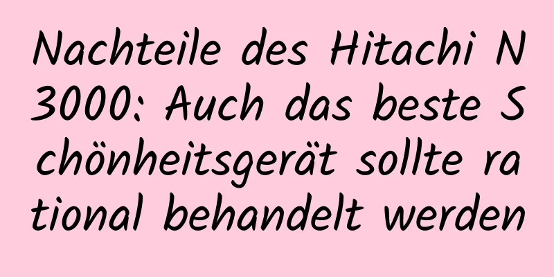 Nachteile des Hitachi N3000: Auch das beste Schönheitsgerät sollte rational behandelt werden