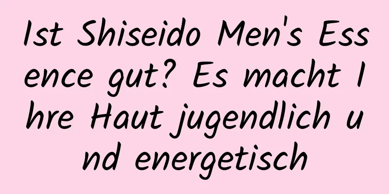 Ist Shiseido Men's Essence gut? Es macht Ihre Haut jugendlich und energetisch