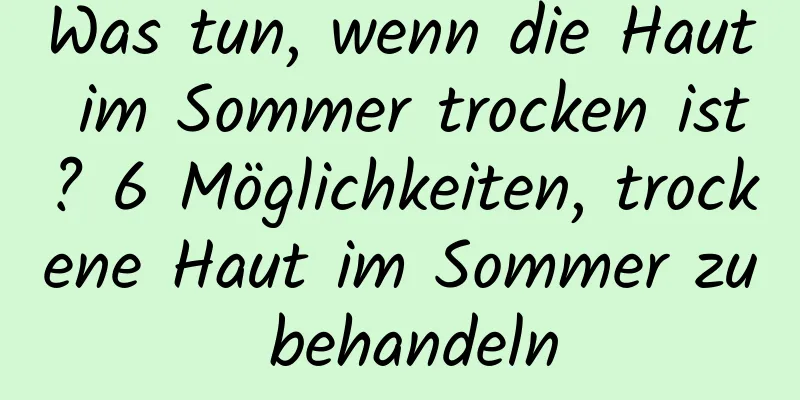 Was tun, wenn die Haut im Sommer trocken ist? 6 Möglichkeiten, trockene Haut im Sommer zu behandeln