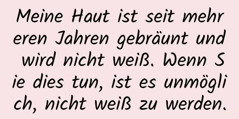 Meine Haut ist seit mehreren Jahren gebräunt und wird nicht weiß. Wenn Sie dies tun, ist es unmöglich, nicht weiß zu werden.