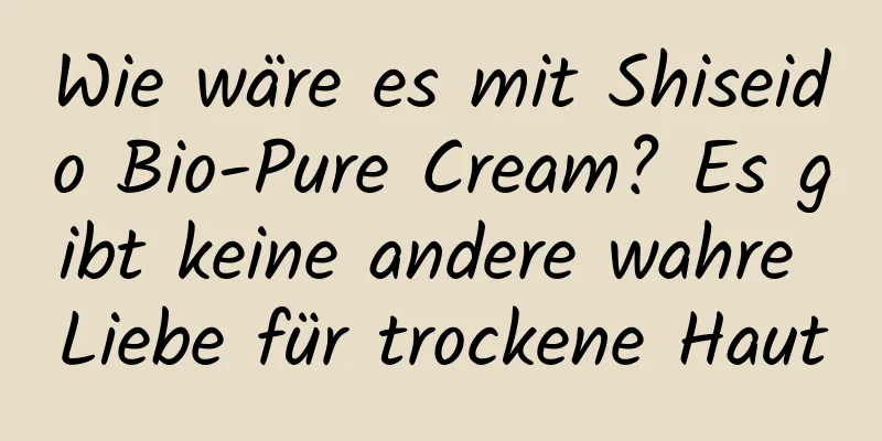 Wie wäre es mit Shiseido Bio-Pure Cream? Es gibt keine andere wahre Liebe für trockene Haut