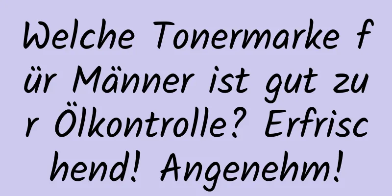 Welche Tonermarke für Männer ist gut zur Ölkontrolle? Erfrischend! Angenehm!