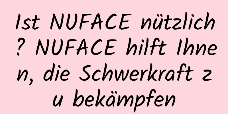 Ist NUFACE nützlich? NUFACE hilft Ihnen, die Schwerkraft zu bekämpfen