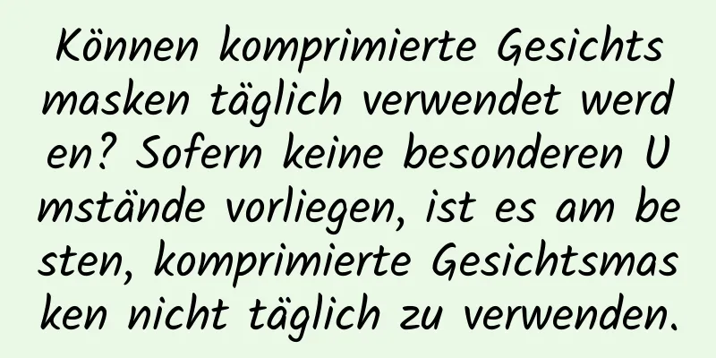 Können komprimierte Gesichtsmasken täglich verwendet werden? Sofern keine besonderen Umstände vorliegen, ist es am besten, komprimierte Gesichtsmasken nicht täglich zu verwenden.