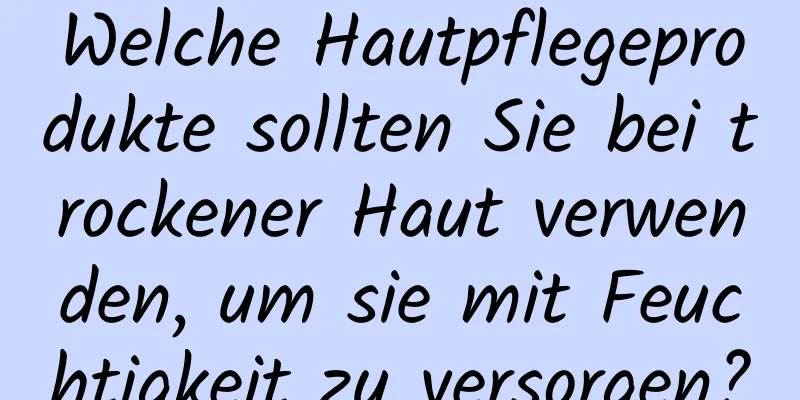 Welche Hautpflegeprodukte sollten Sie bei trockener Haut verwenden, um sie mit Feuchtigkeit zu versorgen?