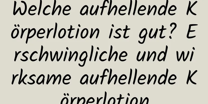 Welche aufhellende Körperlotion ist gut? Erschwingliche und wirksame aufhellende Körperlotion
