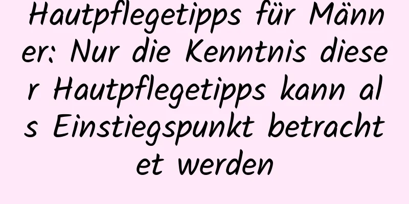 Hautpflegetipps für Männer: Nur die Kenntnis dieser Hautpflegetipps kann als Einstiegspunkt betrachtet werden