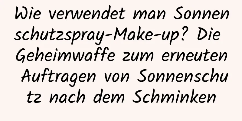 Wie verwendet man Sonnenschutzspray-Make-up? Die Geheimwaffe zum erneuten Auftragen von Sonnenschutz nach dem Schminken