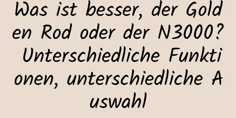 Was ist besser, der Golden Rod oder der N3000? Unterschiedliche Funktionen, unterschiedliche Auswahl
