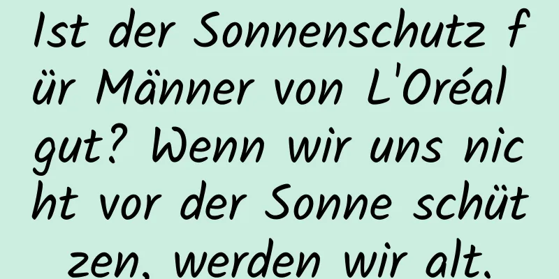 Ist der Sonnenschutz für Männer von L'Oréal gut? Wenn wir uns nicht vor der Sonne schützen, werden wir alt.