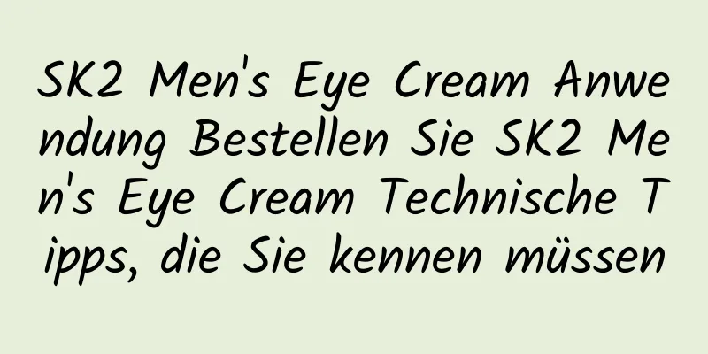 SK2 Men's Eye Cream Anwendung Bestellen Sie SK2 Men's Eye Cream Technische Tipps, die Sie kennen müssen