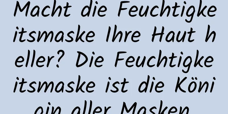 Macht die Feuchtigkeitsmaske Ihre Haut heller? Die Feuchtigkeitsmaske ist die Königin aller Masken.