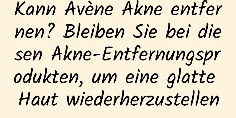 Kann Avène Akne entfernen? Bleiben Sie bei diesen Akne-Entfernungsprodukten, um eine glatte Haut wiederherzustellen