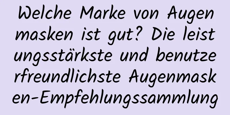 Welche Marke von Augenmasken ist gut? Die leistungsstärkste und benutzerfreundlichste Augenmasken-Empfehlungssammlung
