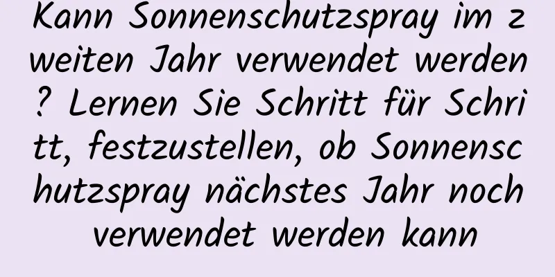 Kann Sonnenschutzspray im zweiten Jahr verwendet werden? Lernen Sie Schritt für Schritt, festzustellen, ob Sonnenschutzspray nächstes Jahr noch verwendet werden kann