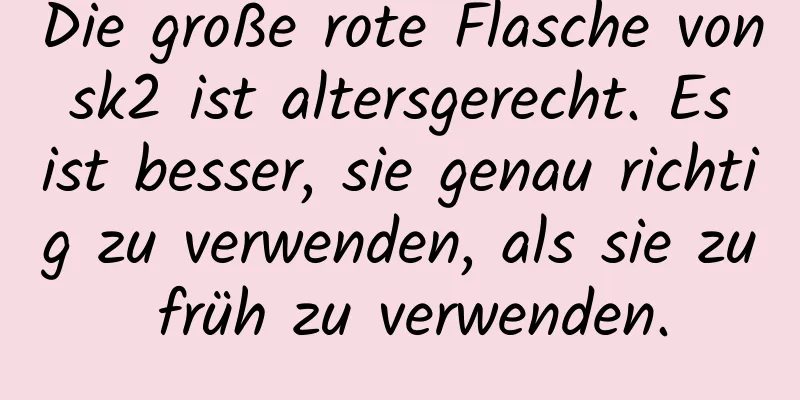 Die große rote Flasche von sk2 ist altersgerecht. Es ist besser, sie genau richtig zu verwenden, als sie zu früh zu verwenden.