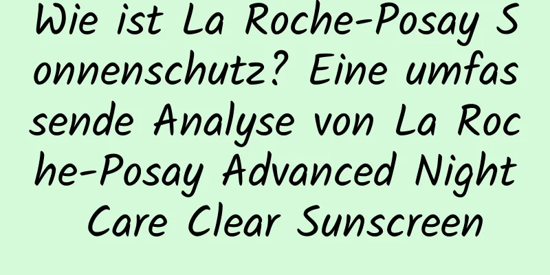 Wie ist La Roche-Posay Sonnenschutz? Eine umfassende Analyse von La Roche-Posay Advanced Night Care Clear Sunscreen