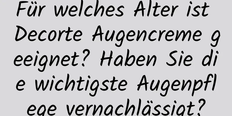 Für welches Alter ist Decorte Augencreme geeignet? Haben Sie die wichtigste Augenpflege vernachlässigt?