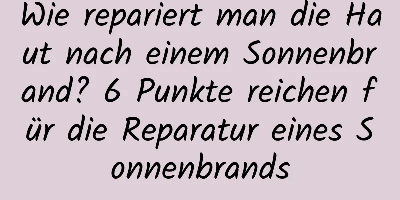 Wie repariert man die Haut nach einem Sonnenbrand? 6 Punkte reichen für die Reparatur eines Sonnenbrands