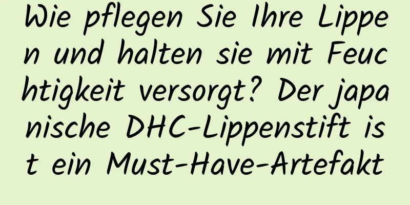 Wie pflegen Sie Ihre Lippen und halten sie mit Feuchtigkeit versorgt? Der japanische DHC-Lippenstift ist ein Must-Have-Artefakt