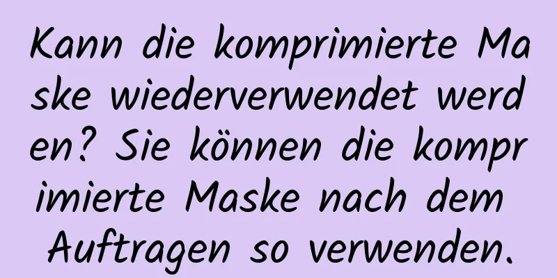 Kann die komprimierte Maske wiederverwendet werden? Sie können die komprimierte Maske nach dem Auftragen so verwenden.