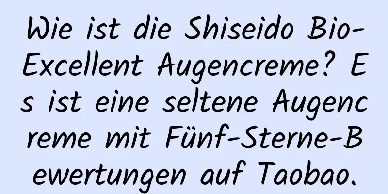 Wie ist die Shiseido Bio-Excellent Augencreme? Es ist eine seltene Augencreme mit Fünf-Sterne-Bewertungen auf Taobao.